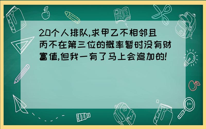 20个人排队,求甲乙不相邻且丙不在第三位的概率暂时没有财富值,但我一有了马上会追加的!