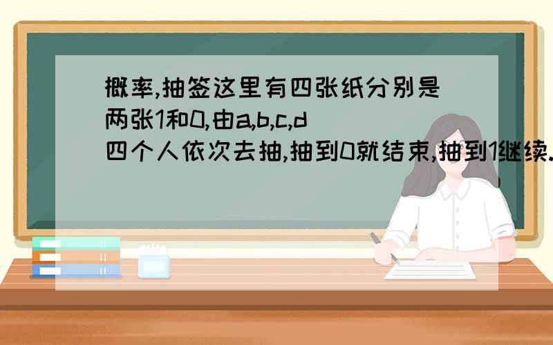 概率,抽签这里有四张纸分别是两张1和0,由a,b,c,d四个人依次去抽,抽到0就结束,抽到1继续.那四个人中先抽到0的概率分别是多少?