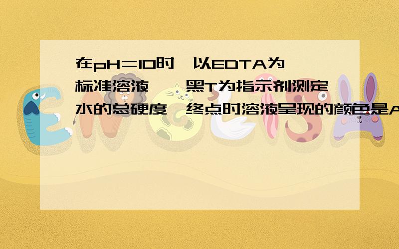 在pH＝10时,以EDTA为标准溶液,铬黑T为指示剂测定水的总硬度,终点时溶液呈现的颜色是A.纯蓝色 B.红色 C.紫色 D.酒红色 E.黄色