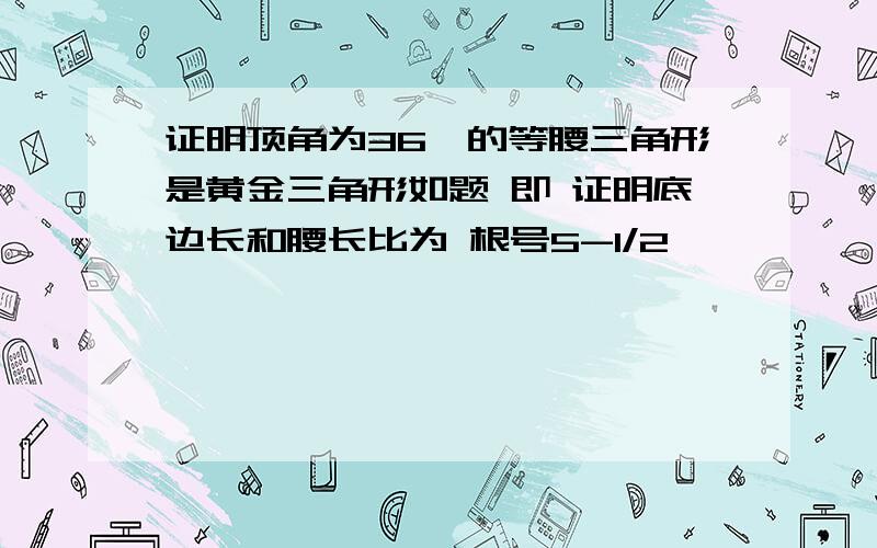 证明顶角为36°的等腰三角形是黄金三角形如题 即 证明底边长和腰长比为 根号5-1/2