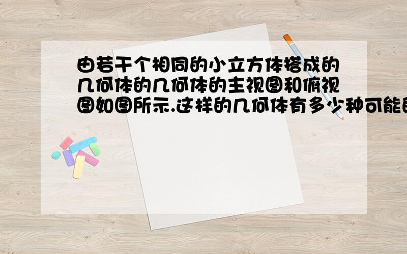 由若干个相同的小立方体搭成的几何体的几何体的主视图和俯视图如图所示.这样的几何体有多少种可能的搭法不会的别凑热闹.100悬赏分啊,做得好加分,200以内.