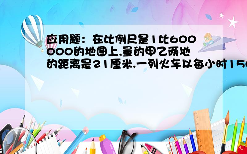 应用题：在比例尺是1比600000的地图上,量的甲乙两地的距离是21厘米.一列火车以每小时150千米的速度从甲地开往乙地,需要几时行完全程?