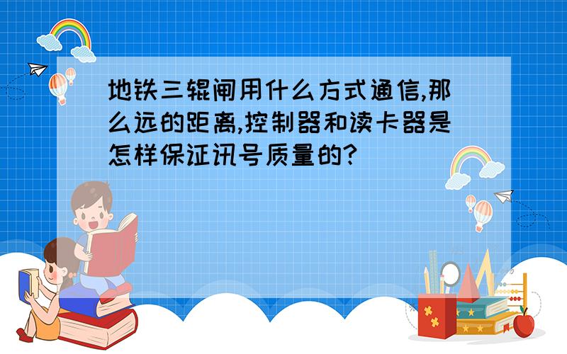 地铁三辊闸用什么方式通信,那么远的距离,控制器和读卡器是怎样保证讯号质量的?