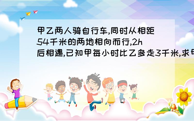 甲乙两人骑自行车,同时从相距54千米的两地相向而行,2h后相遇,已知甲每小时比乙多走3千米,求甲乙两人的