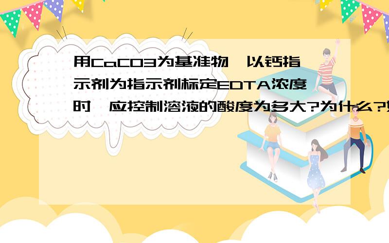 用CaCO3为基准物,以钙指示剂为指示剂标定EDTA浓度时,应控制溶液的酸度为多大?为什么?如何控制?