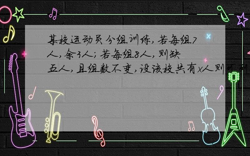 某校运动员分组训练,若每组7人,余3人；若每组8人,则缺五人,且组数不变,设该校共有x人则可列出方程?