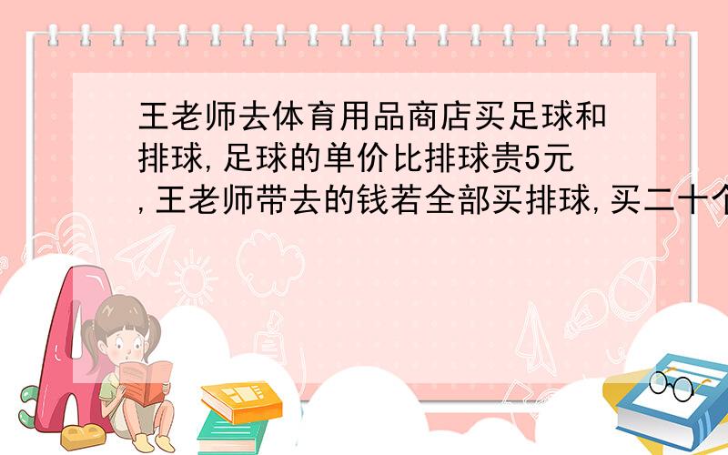 王老师去体育用品商店买足球和排球,足球的单价比排球贵5元,王老师带去的钱若全部买排球,买二十个缺40元,若全部买足球,买十五个还余20元,王老师带来多少元钱?