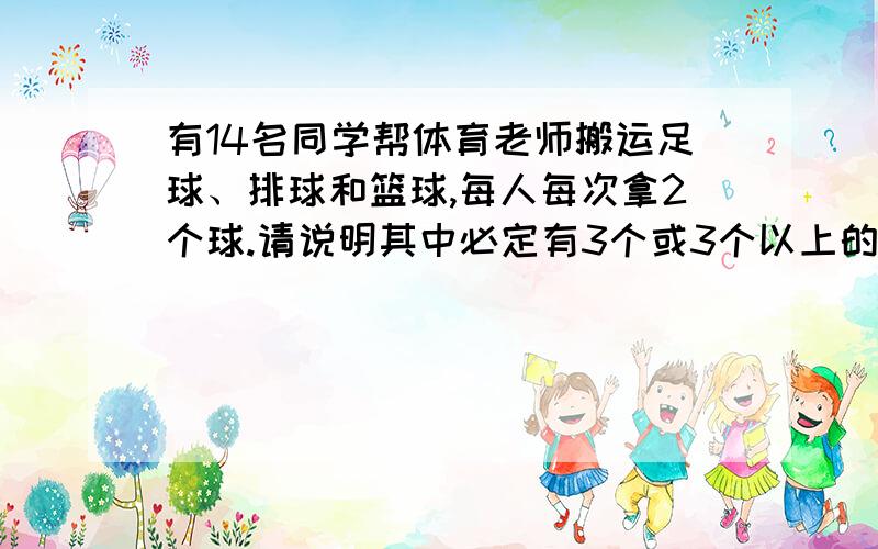 有14名同学帮体育老师搬运足球、排球和篮球,每人每次拿2个球.请说明其中必定有3个或3个以上的同学拿的球相同.（提示：每人拿的2个球可以相同,也可不同.）