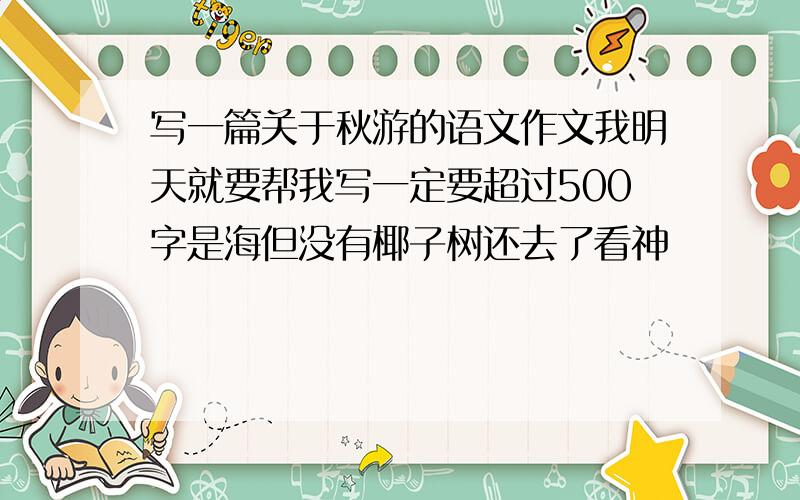 写一篇关于秋游的语文作文我明天就要帮我写一定要超过500字是海但没有椰子树还去了看神