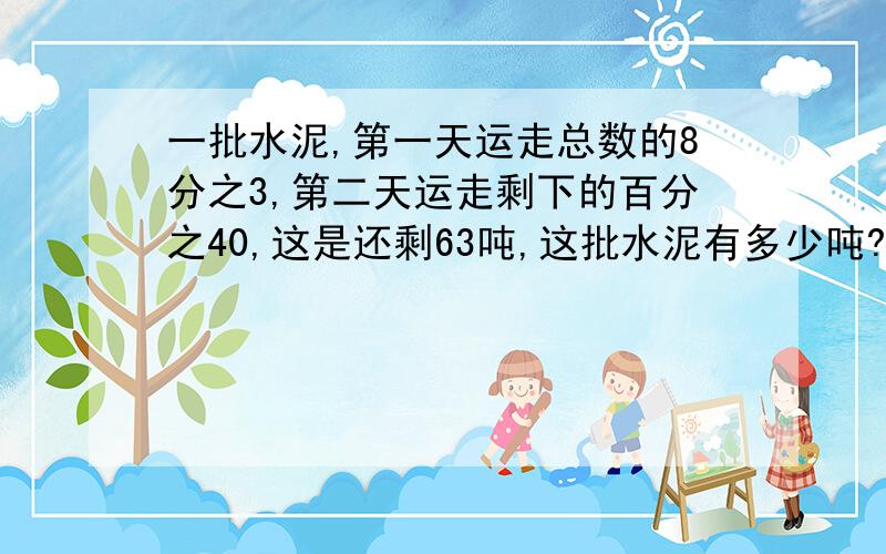 一批水泥,第一天运走总数的8分之3,第二天运走剩下的百分之40,这是还剩63吨,这批水泥有多少吨?168吨总量x(1-3/8）x(1-0.4)=63看别人的可我不懂给我个算式吧!