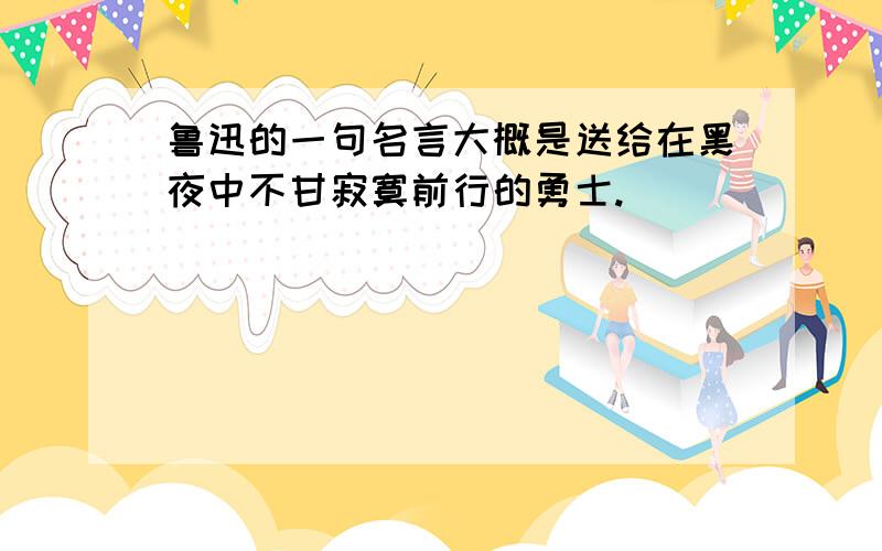 鲁迅的一句名言大概是送给在黑夜中不甘寂寞前行的勇士.