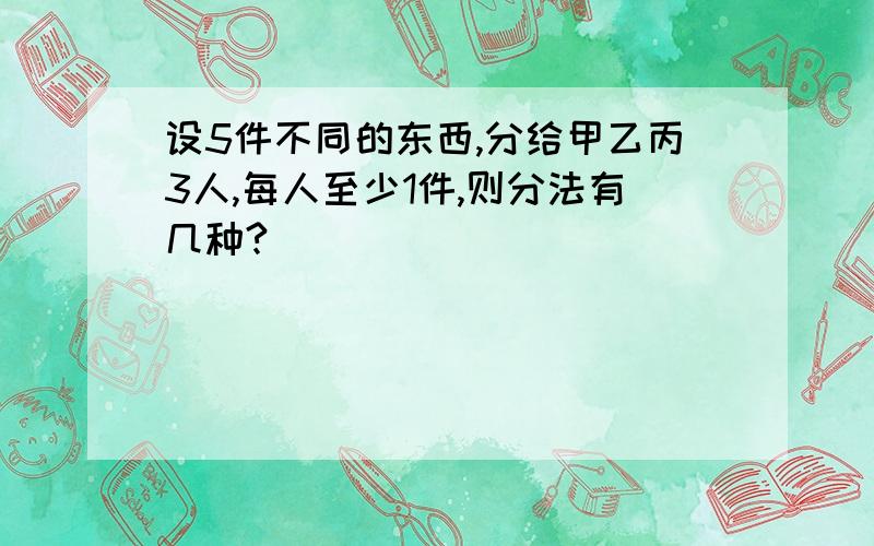 设5件不同的东西,分给甲乙丙3人,每人至少1件,则分法有几种?