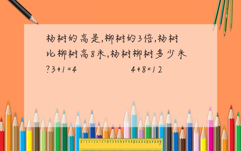 杨树的高是,柳树的3倍,杨树比柳树高8米,杨树柳树多少米?3+1=4                4+8=12