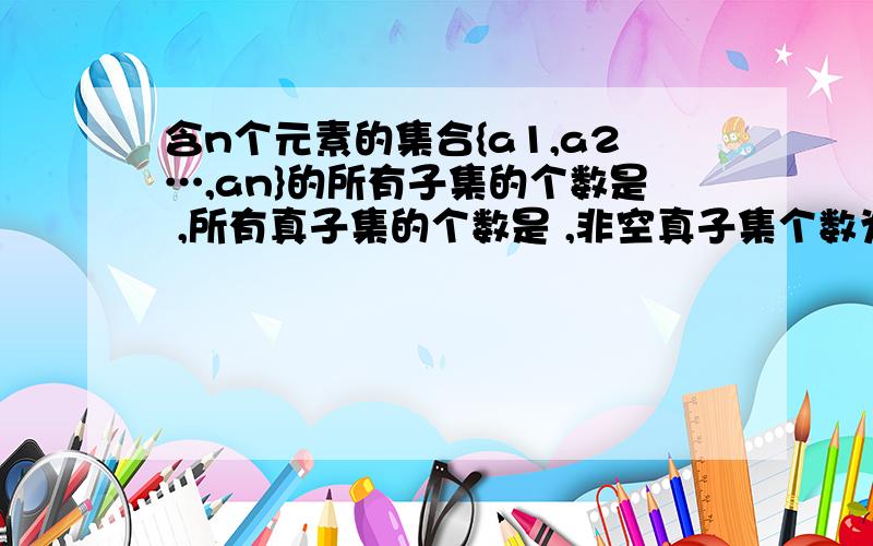 含n个元素的集合{a1,a2…,an}的所有子集的个数是 ,所有真子集的个数是 ,非空真子集个数为