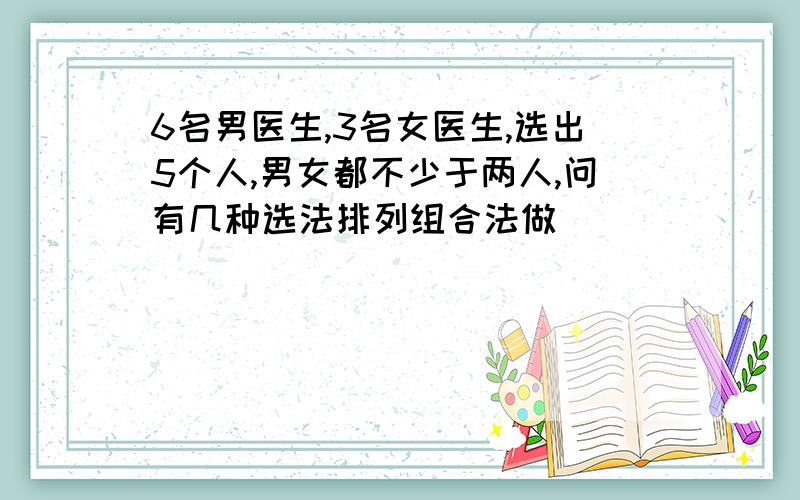 6名男医生,3名女医生,选出5个人,男女都不少于两人,问有几种选法排列组合法做