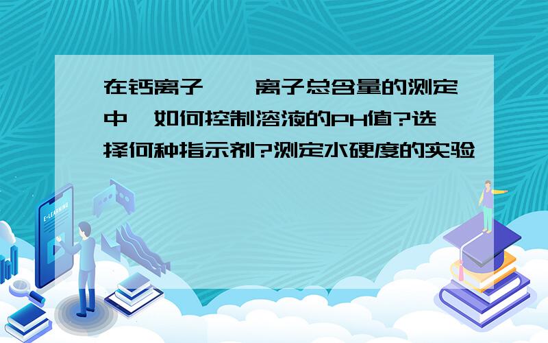 在钙离子、镁离子总含量的测定中,如何控制溶液的PH值?选择何种指示剂?测定水硬度的实验