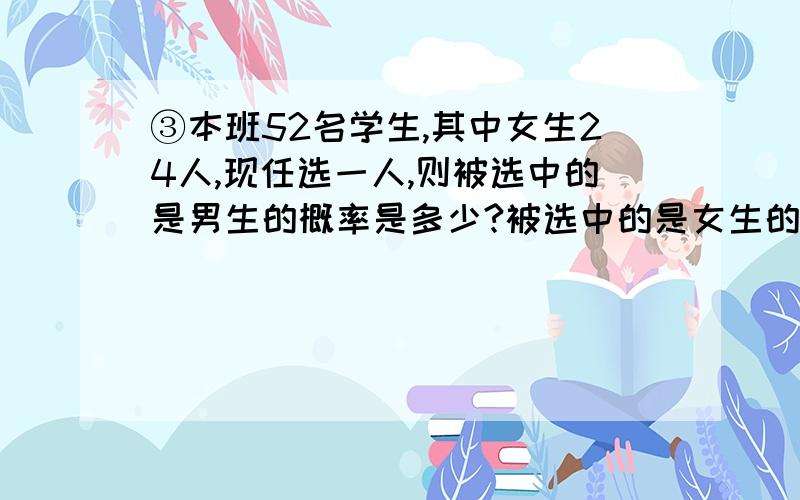 ③本班52名学生,其中女生24人,现任选一人,则被选中的是男生的概率是多少?被选中的是女生的概率是多少?