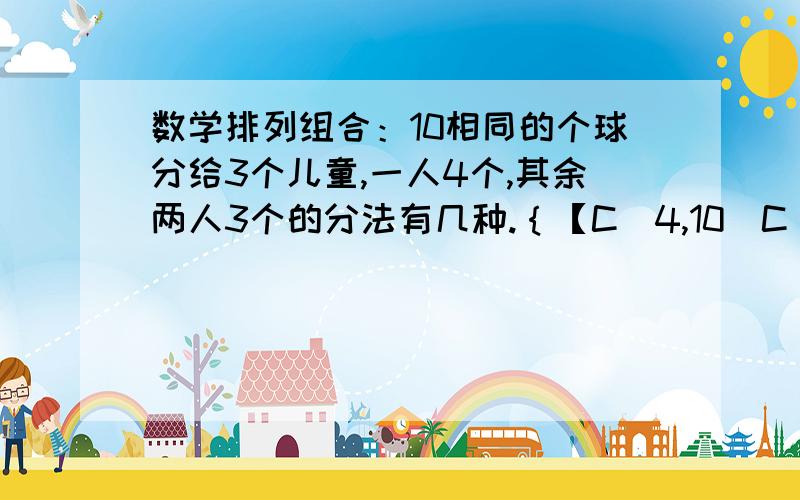 数学排列组合：10相同的个球分给3个儿童,一人4个,其余两人3个的分法有几种.｛【C（4,10）C（3,6）C（3,3）】/A（2,2）｝A（3,3）.为什么要除以A（2,2）,理由说具体一点.