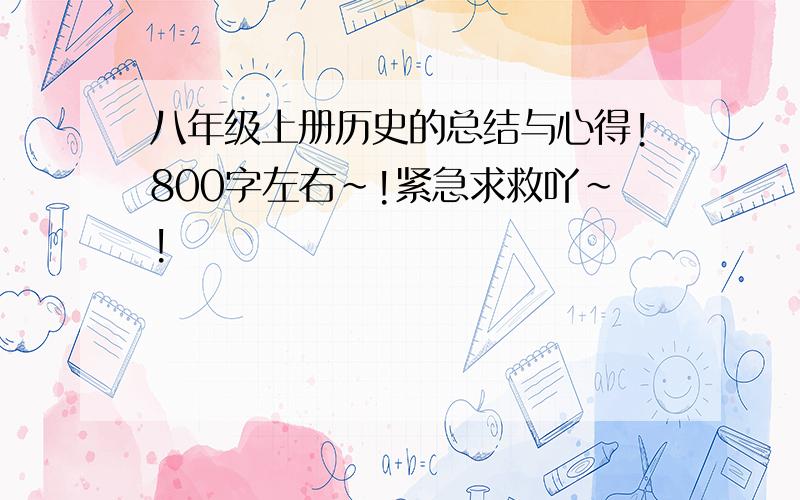 八年级上册历史的总结与心得!800字左右~!紧急求救吖~!