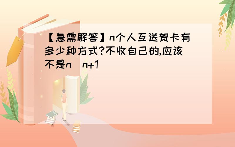 【急需解答】n个人互送贺卡有多少种方式?不收自己的,应该不是n（n+1）