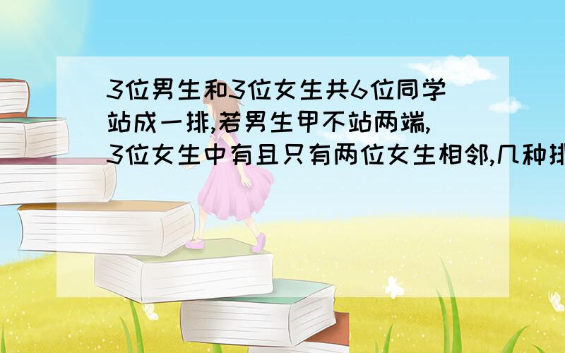 3位男生和3位女生共6位同学站成一排,若男生甲不站两端,3位女生中有且只有两位女生相邻,几种排法?