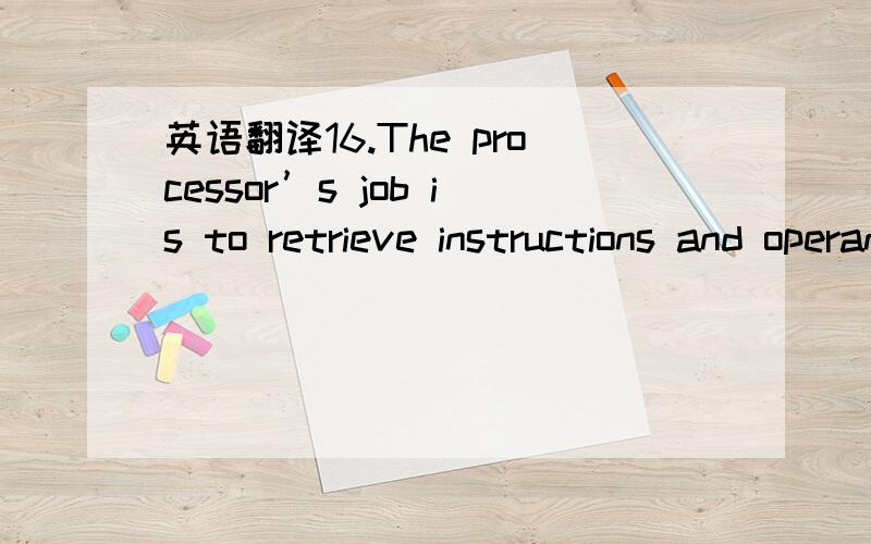 英语翻译16.The processor’s job is to retrieve instructions and operands from memory and to perform each operation.17.The sequencing of calls to and returns from subroutines follows a stack protocol.18.The management of resources in a computer s