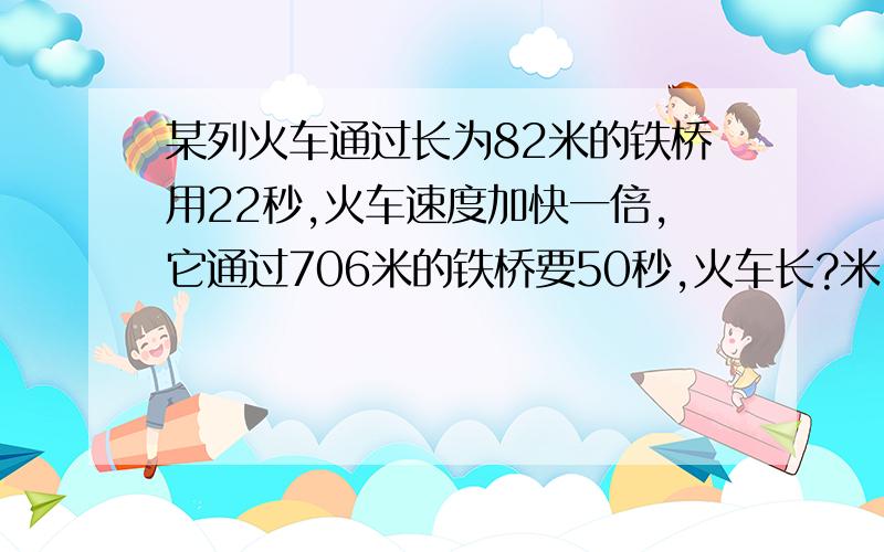 某列火车通过长为82米的铁桥用22秒,火车速度加快一倍,它通过706米的铁桥要50秒,火车长?米