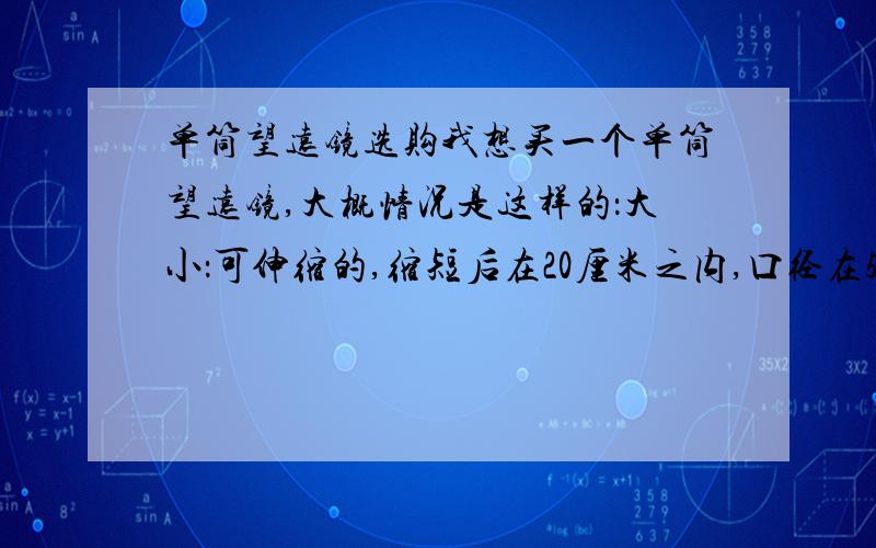 单筒望远镜选购我想买一个单筒望远镜,大概情况是这样的：大小：可伸缩的,缩短后在20厘米之内,口径在55mm之内,小巧功能：不带其他功能,不是用来看天空的,比较方便调远近的,户外用,实用