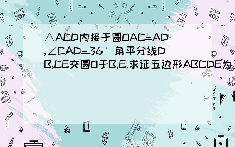 △ACD内接于圆OAC=AD,∠CAD=36°角平分线DB,CE交圆O于B,E,求证五边形ABCDE为正五