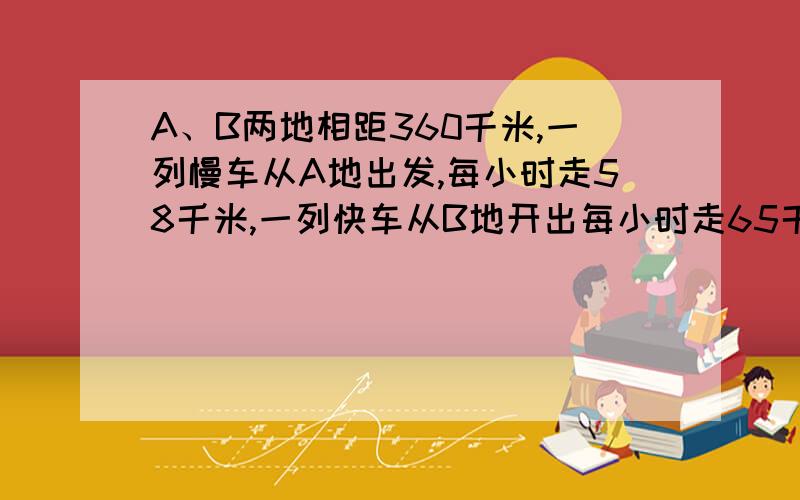 A、B两地相距360千米,一列慢车从A地出发,每小时走58千米,一列快车从B地开出每小时走65千米,下面是补充在下面各种情况下列出方程：1.两车同时开出,相背而行,X小时后相距470千米,由此条件列