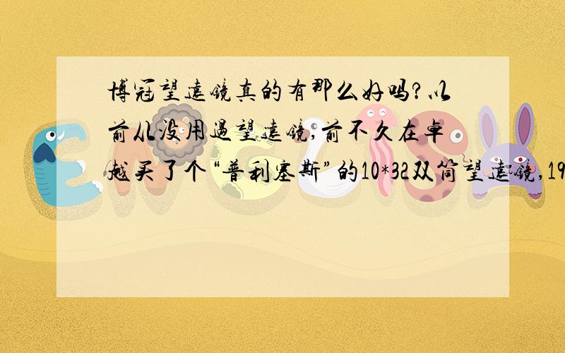 博冠望远镜真的有那么好吗?以前从没用过望远镜,前不久在卓越买了个“普利塞斯”的10*32双筒望远镜,195元,看起来挺清晰的.可是为什么博冠的望远镜都要三四百以上呢,它到底好在哪里?