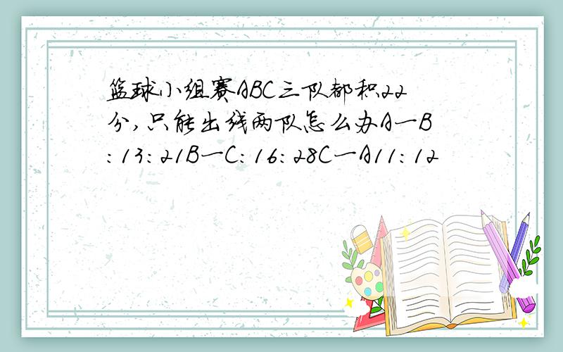 篮球小组赛ABC三队都积22分,只能出线两队怎么办A一B：13：21B一C：16：28C一A11:12