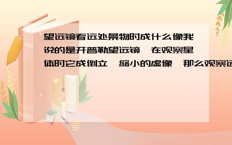 望远镜看远处景物时成什么像我说的是开普勒望远镜,在观察星体时它成倒立、缩小的虚像,那么观察远处景物时是不是成倒立、放大的虚像呢?