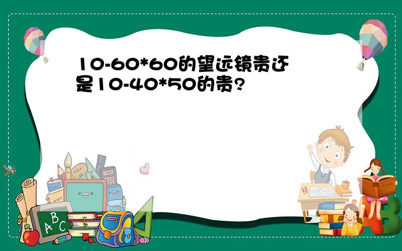 10-60*60的望远镜贵还是10-40*50的贵?