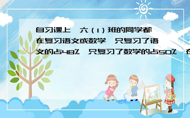 自习课上,六（1）班的同学都在复习语文或数学,只复习了语文的占48%,只复习了数学的占50%,在这节课上,两门功课都复习的人数占总人数的（）%