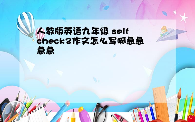 人教版英语九年级 self check2作文怎么写啊急急急急