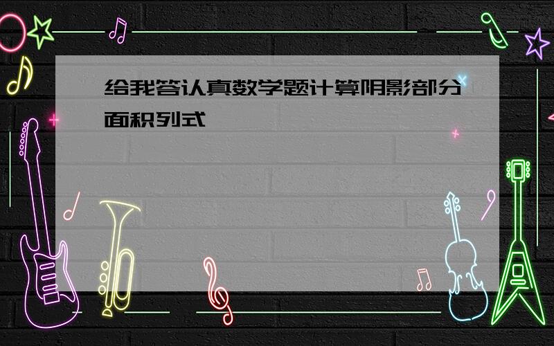 给我答认真数学题计算阴影部分面积列式