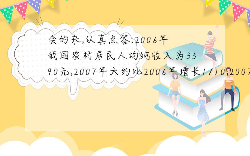 会的来,认真点答.2006年我国农村居民人均纯收入为3590元,2007年大约比2006年增长1/10,2007年我国农村居民人均纯收入达到多少元?