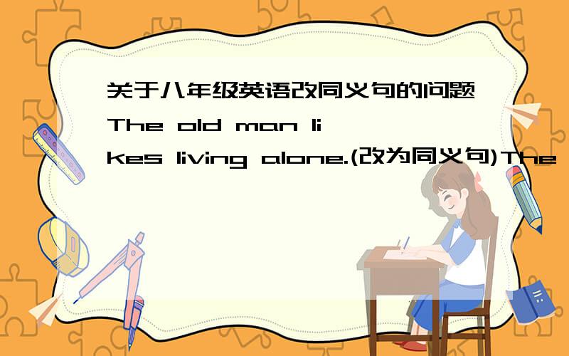 关于八年级英语改同义句的问题The old man likes living alone.(改为同义句)The old man likes living _ _(两个空)