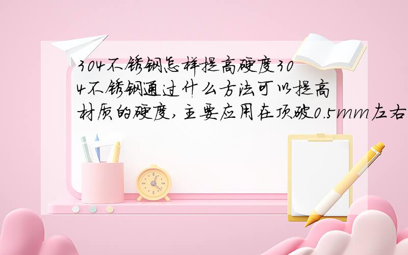 304不锈钢怎样提高硬度304不锈钢通过什么方法可以提高材质的硬度,主要应用在顶破0.5mm左右厚的铁皮上,不需要考虑表面的光亮度,因为主要应用在水和潮湿环境,必须选用不锈钢材料,最好是能