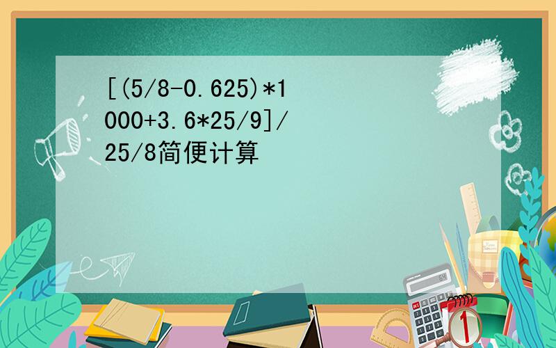 [(5/8-0.625)*1000+3.6*25/9]/25/8简便计算