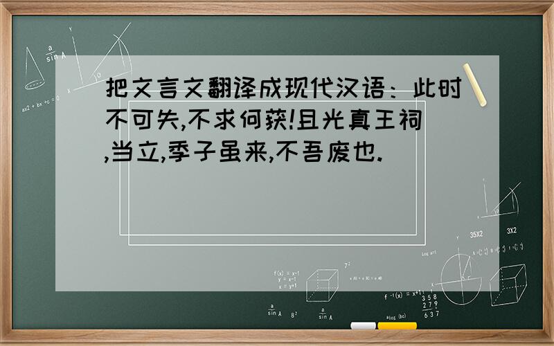 把文言文翻译成现代汉语：此时不可失,不求何获!且光真王祠,当立,季子虽来,不吾废也.