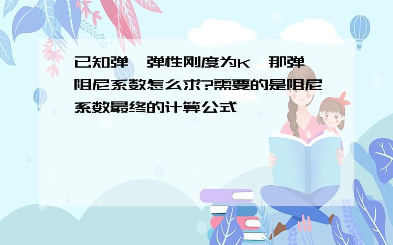 已知弹簧弹性刚度为K,那弹簧阻尼系数怎么求?需要的是阻尼系数最终的计算公式