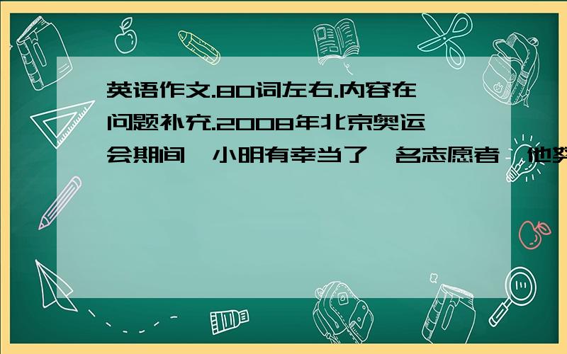 英语作文.80词左右.内容在问题补充.2008年北京奥运会期间,小明有幸当了一名志愿者,他努力帮助来自世界各地的外国朋友.一天,他帮助迷路的Jack找到了太阳宾馆,在交谈中,小明然后Jack更多地