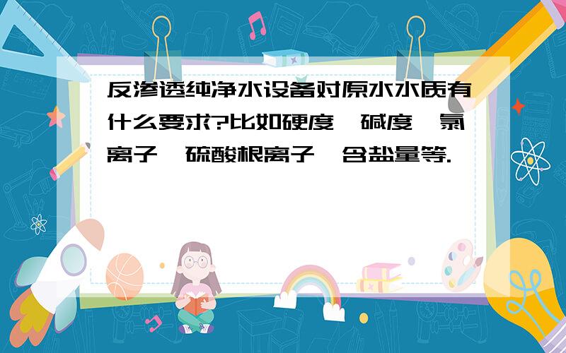 反渗透纯净水设备对原水水质有什么要求?比如硬度、碱度、氯离子、硫酸根离子、含盐量等.