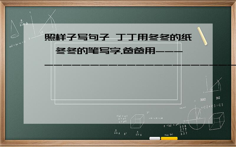 照样子写句子 丁丁用冬冬的纸、冬冬的笔写字.爸爸用-------------------------------------------------------------.————用————————————————————.