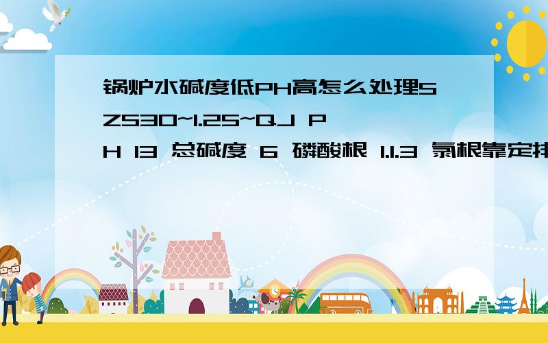 锅炉水碱度低PH高怎么处理SZS30~1.25~QJ PH 13 总碱度 6 磷酸根 1.1.3 氯根靠定排控制而且很不稳定,10~15 锅水硬度 0.01我们用的是一二级软化水处理,给水PH 7 总碱度2.2.4 硬度 一级 0.03 二级 0.01 氯根