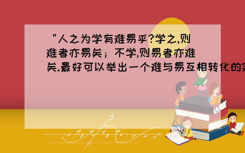 “人之为学有难易乎?学之,则难者亦易矣；不学,则易者亦难矣.最好可以举出一个难与易互相转化的实际例子!