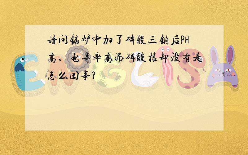 请问锅炉中加了磷酸三钠后PH高、电导率高而磷酸根却没有是怎么回事?