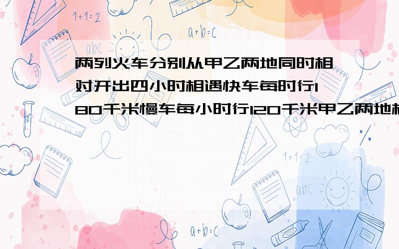 两列火车分别从甲乙两地同时相对开出四小时相遇快车每时行180千米慢车每小时行120千米甲乙两地相距多少千米